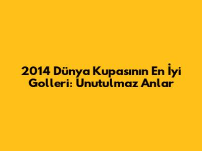2014 Dünya Kupası'nın En İyi Golleri: Unutulmaz Anlar