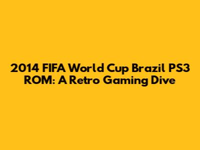 2014 FIFA World Cup Brazil PS3 ROM: A Retro Gaming Dive