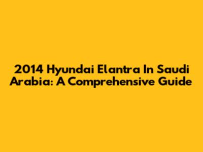 2014 Hyundai Elantra In Saudi Arabia: A Comprehensive Guide
