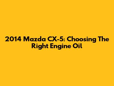 2014 Mazda CX-5: Choosing The Right Engine Oil