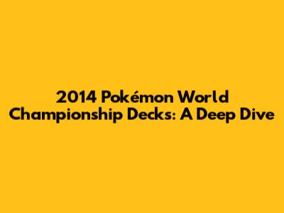 2014 Pokémon World Championship Decks: A Deep Dive