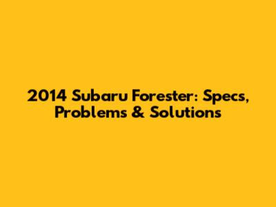 2014 Subaru Forester: Specs, Problems & Solutions