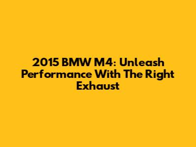 2015 BMW M4: Unleash Performance With The Right Exhaust