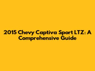 2015 Chevy Captiva Sport LTZ: A Comprehensive Guide