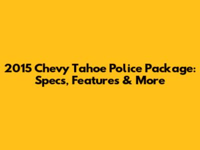 2015 Chevy Tahoe Police Package: Specs, Features & More