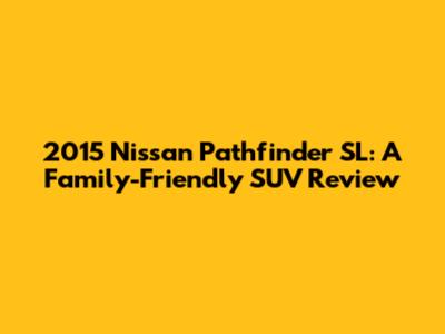2015 Nissan Pathfinder SL: A Family-Friendly SUV Review