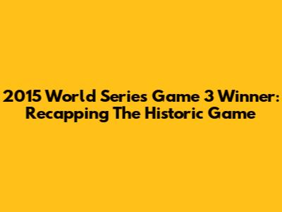 2015 World Series Game 3 Winner: Recapping The Historic Game