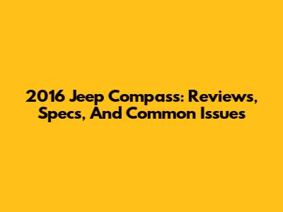 2016 Jeep Compass: Reviews, Specs, And Common Issues