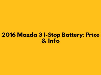 2016 Mazda 3 I-Stop Battery: Price & Info