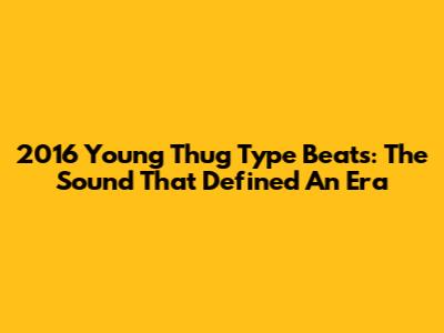 2016 Young Thug Type Beats: The Sound That Defined An Era