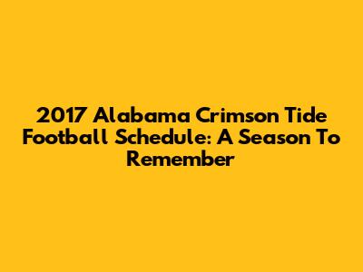 2017 Alabama Crimson Tide Football Schedule: A Season To Remember