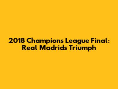 2018 Champions League Final: Real Madrid's Triumph