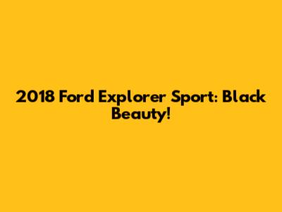 2018 Ford Explorer Sport: Black Beauty!