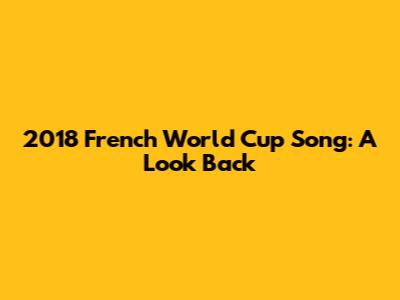 2018 French World Cup Song: A Look Back