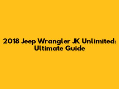 2018 Jeep Wrangler JK Unlimited: Ultimate Guide