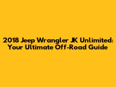 2018 Jeep Wrangler JK Unlimited: Your Ultimate Off-Road Guide
