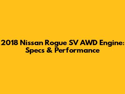 2018 Nissan Rogue SV AWD Engine: Specs & Performance
