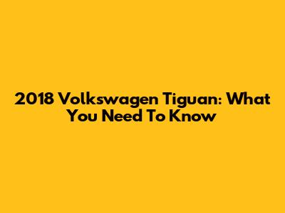 2018 Volkswagen Tiguan: What You Need To Know