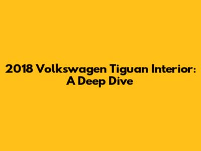 2018 Volkswagen Tiguan Interior: A Deep Dive
