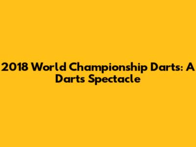 2018 World Championship Darts: A Darts Spectacle