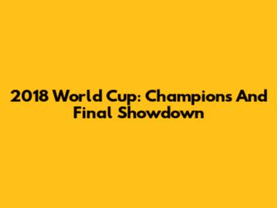 2018 World Cup: Champions And Final Showdown