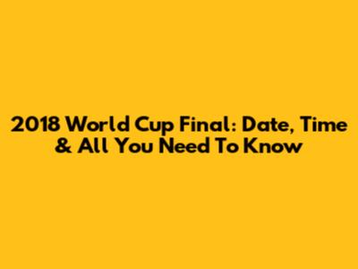 2018 World Cup Final: Date, Time & All You Need To Know