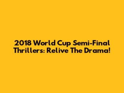 2018 World Cup Semi-Final Thrillers: Relive The Drama!