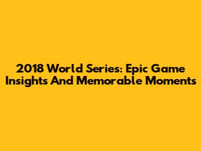 2018 World Series: Epic Game Insights And Memorable Moments