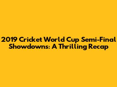 2019 Cricket World Cup Semi-Final Showdowns: A Thrilling Recap