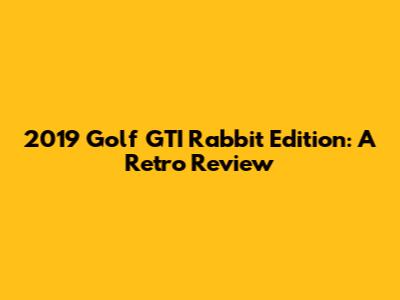 2019 Golf GTI Rabbit Edition: A Retro Review