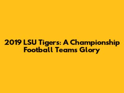2019 LSU Tigers: A Championship Football Team's Glory