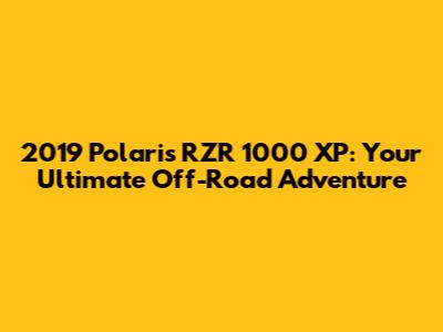 2019 Polaris RZR 1000 XP: Your Ultimate Off-Road Adventure