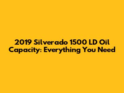 2019 Silverado 1500 LD Oil Capacity: Everything You Need