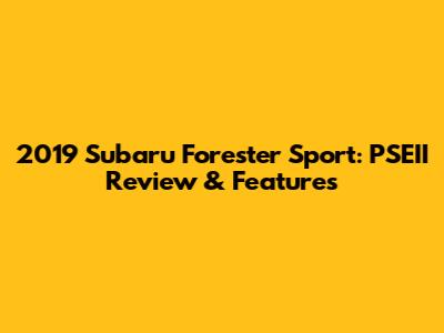 2019 Subaru Forester Sport: PSEII Review & Features