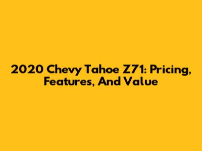 2020 Chevy Tahoe Z71: Pricing, Features, And Value