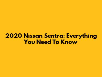 2020 Nissan Sentra: Everything You Need To Know