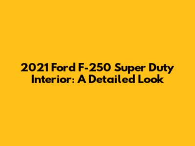 2021 Ford F-250 Super Duty Interior: A Detailed Look