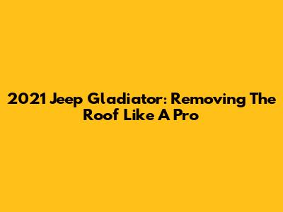 2021 Jeep Gladiator: Removing The Roof Like A Pro