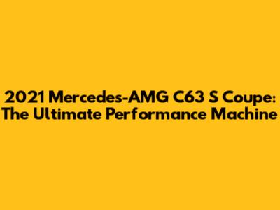 2021 Mercedes-AMG C63 S Coupe: The Ultimate Performance Machine
