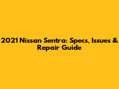2021 Nissan Sentra: Specs, Issues & Repair Guide