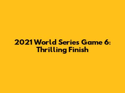 2021 World Series Game 6: Thrilling Finish