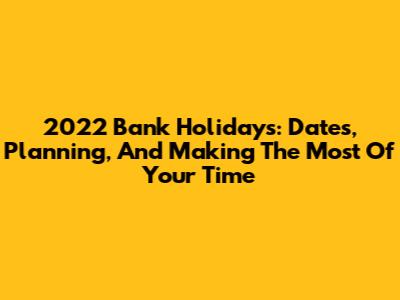 2022 Bank Holidays: Dates, Planning, And Making The Most Of Your Time