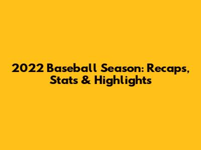 2022 Baseball Season: Recaps, Stats & Highlights