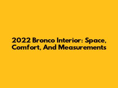 2022 Bronco Interior: Space, Comfort, And Measurements
