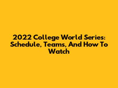 2022 College World Series: Schedule, Teams, And How To Watch
