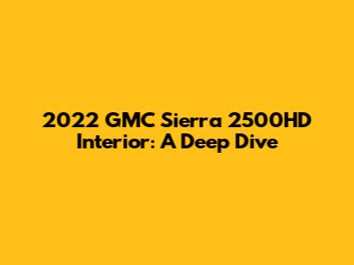 2022 GMC Sierra 2500HD Interior: A Deep Dive