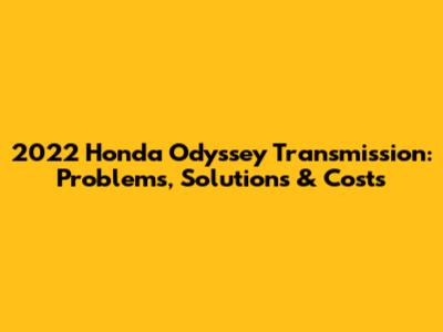 2022 Honda Odyssey Transmission: Problems, Solutions & Costs