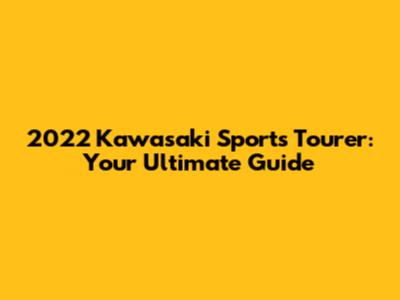 2022 Kawasaki Sports Tourer: Your Ultimate Guide