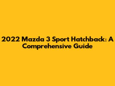 2022 Mazda 3 Sport Hatchback: A Comprehensive Guide