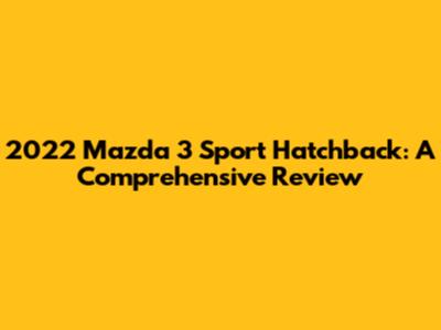 2022 Mazda 3 Sport Hatchback: A Comprehensive Review